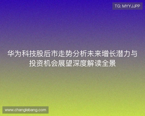 华为科技股后市走势分析未来增长潜力与投资机会展望深度解读全景
